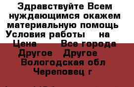 Здравствуйте.Всем нуждающимся окажем материальную помощь. Условия работы 50 на 5 › Цена ­ 1 - Все города Другое » Другое   . Вологодская обл.,Череповец г.